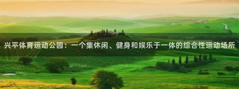 火凤体育官网：兴平体育运动公园：一个集休闲、健身和娱乐于一体的综合性运动场所